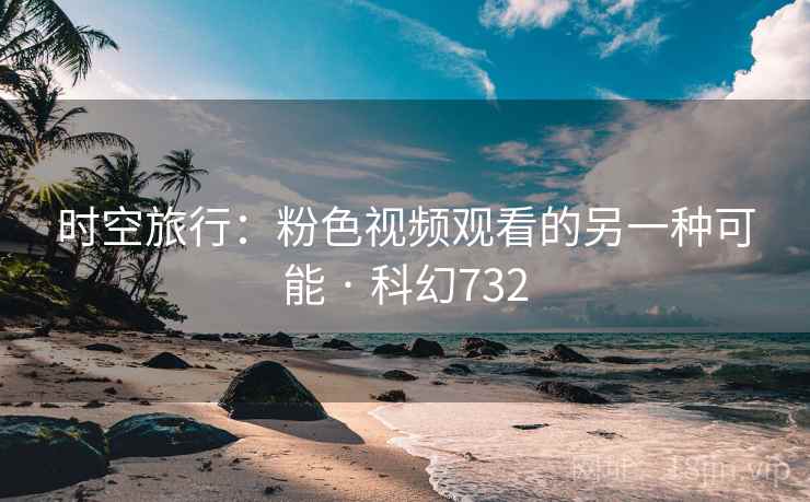 时空旅行：粉色视频观看的另一种可能 · 科幻732