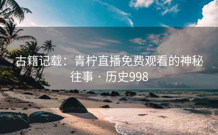 古籍记载：青柠直播免费观看的神秘往事 · 历史998