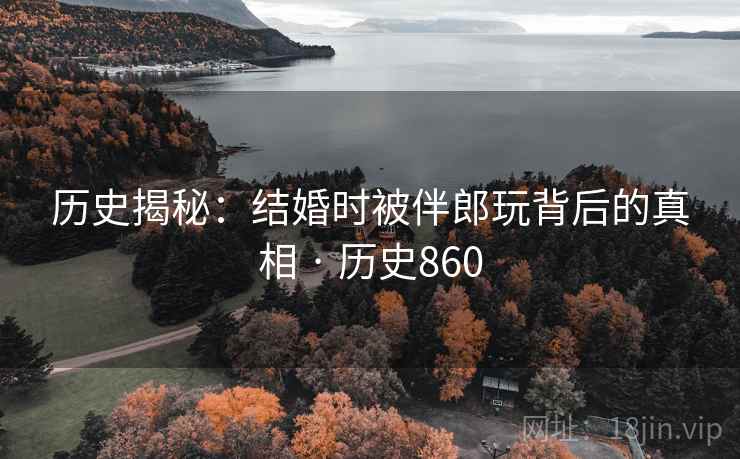 历史揭秘：结婚时被伴郎玩背后的真相 · 历史860