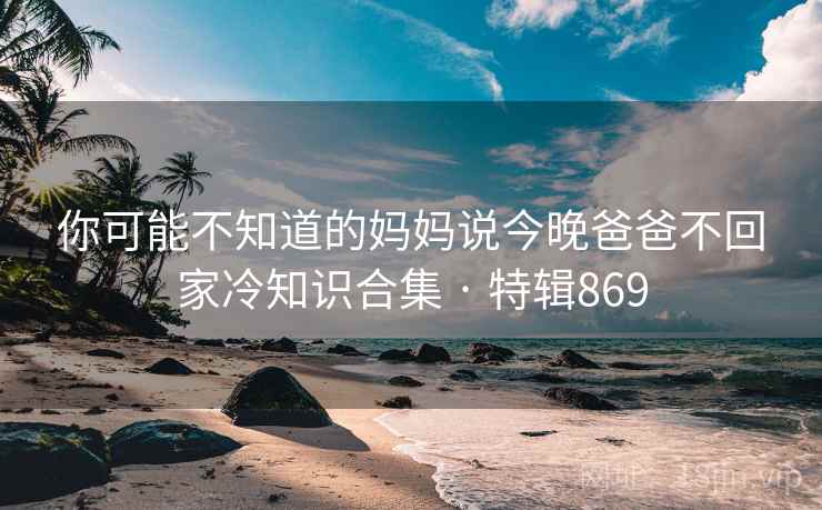 你可能不知道的妈妈说今晚爸爸不回家冷知识合集 · 特辑869 第2张 你可能不知道的妈妈说今晚爸爸不回家冷知识合集 · 特辑869 第2张