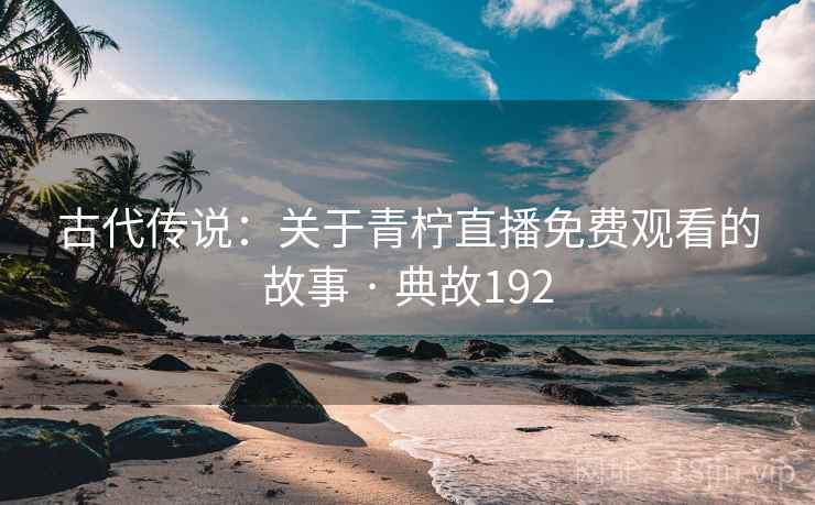 古代传说：关于青柠直播免费观看的故事 · 典故192