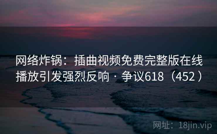 网络炸锅:插曲视频免费完整版在线播放引发强烈反响 · 争议618(452 )