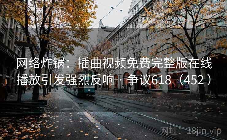 网络炸锅:插曲视频免费完整版在线播放引发强烈反响 · 争议618(452 )