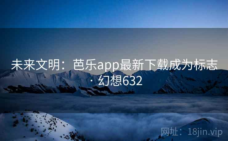未来文明：芭乐app最新下载成为标志 · 幻想632