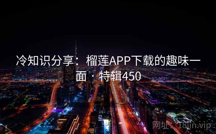 冷知识分享：榴莲APP下载的趣味一面 · 特辑450