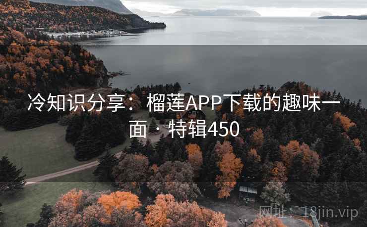 冷知识分享：榴莲APP下载的趣味一面 · 特辑450
