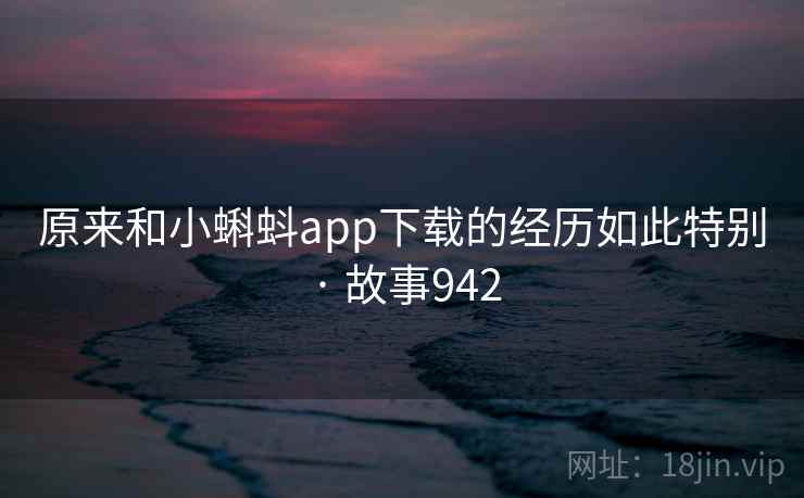 原来和小蝌蚪app下载的经历如此特别 · 故事942