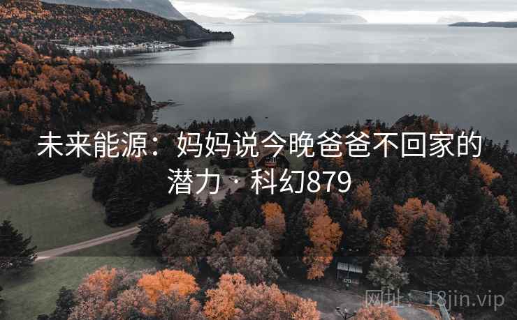 未来能源：妈妈说今晚爸爸不回家的潜力 · 科幻879