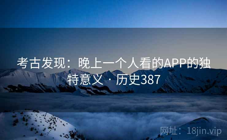 考古发现：晚上一个人看的APP的独特意义 · 历史387  第2张