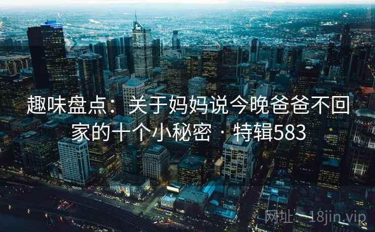 趣味盘点：关于妈妈说今晚爸爸不回家的十个小秘密 · 特辑583