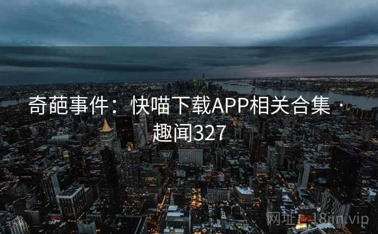 奇葩事件:快喵下载APP相关合集 · 趣闻327 第2张 奇葩事件:快喵下载APP相关合集 · 趣闻327 第2张