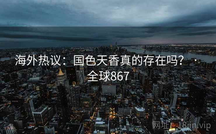 海外热议:国色天香真的存在吗? · 全球867