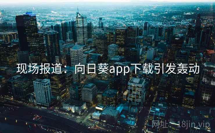 现场报道：向日葵app下载引发轰动