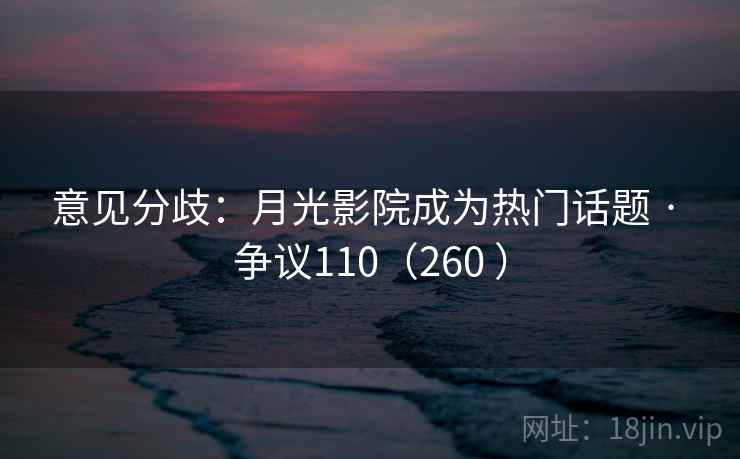 意见分歧：月光影院成为热门话题 · 争议110（260 ）