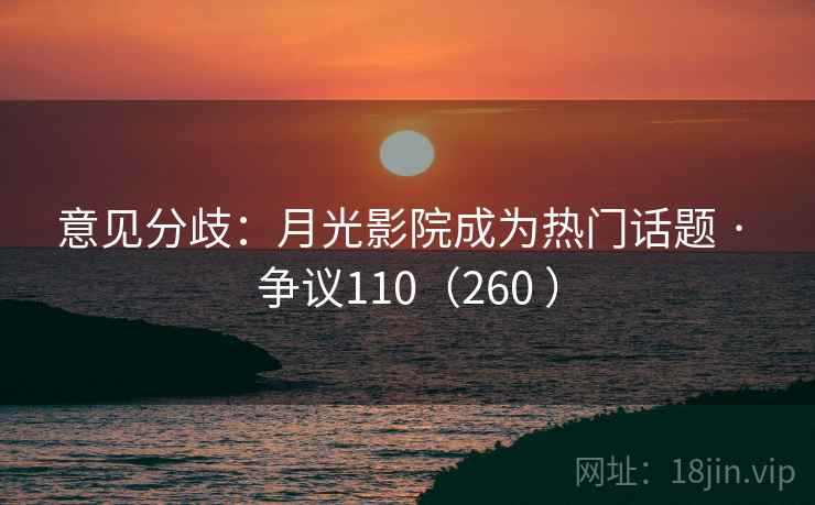 意见分歧：月光影院成为热门话题 · 争议110（260 ）