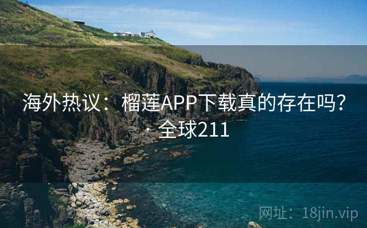 海外热议:榴莲APP下载真的存在吗? · 全球211