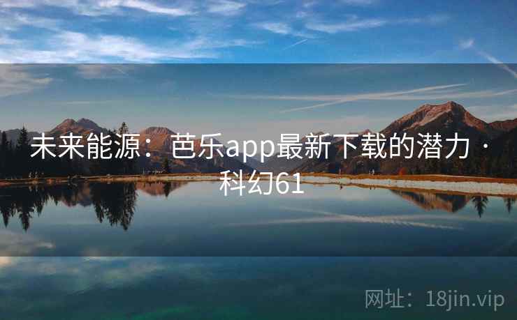 未来能源：芭乐app最新下载的潜力 · 科幻61