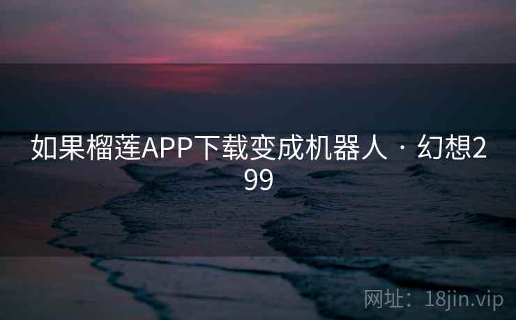 如果榴莲APP下载变成机器人 · 幻想299