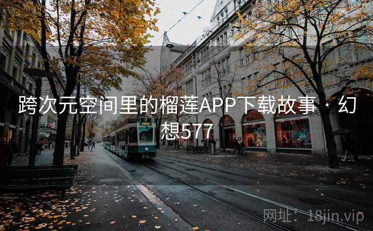 跨次元空间里的榴莲APP下载故事 · 幻想577