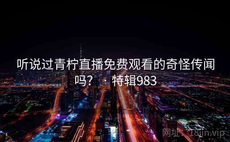 听说过青柠直播免费观看的奇怪传闻吗？ · 特辑983