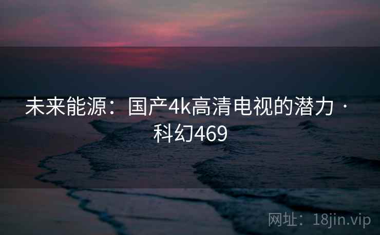 未来能源：国产4k高清电视的潜力 · 科幻469
