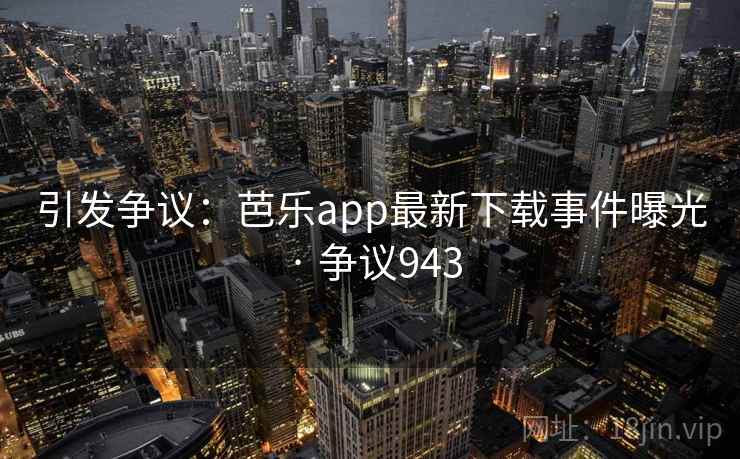 引发争议：芭乐app最新下载事件曝光 · 争议943