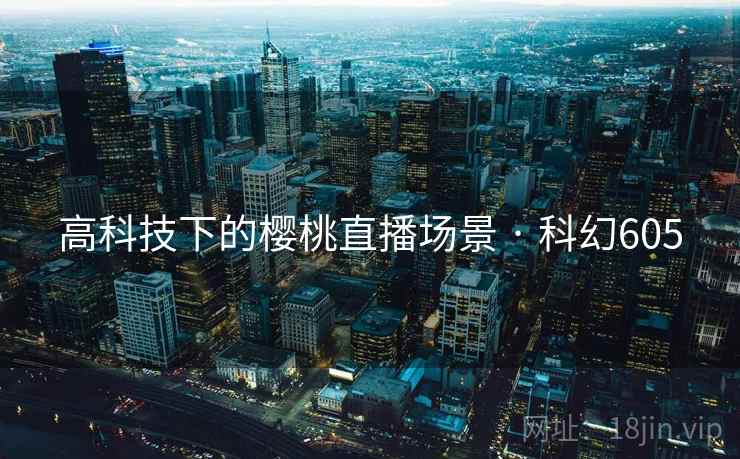 高科技下的樱桃直播场景 · 科幻605