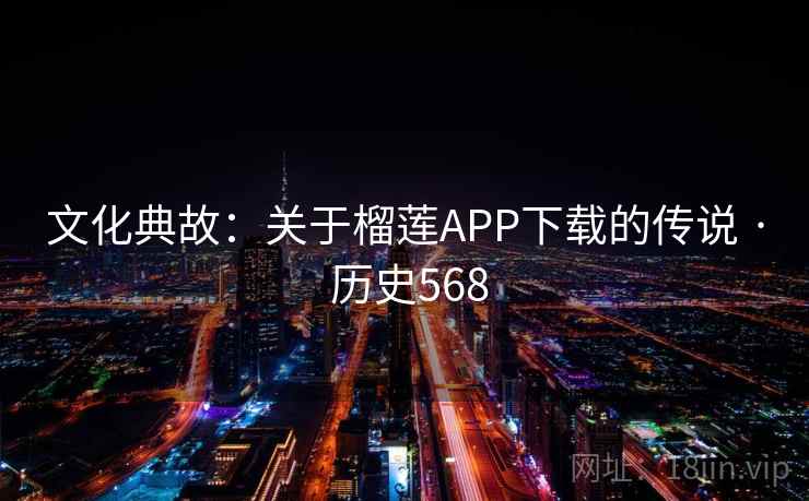 文化典故：关于榴莲APP下载的传说 · 历史568