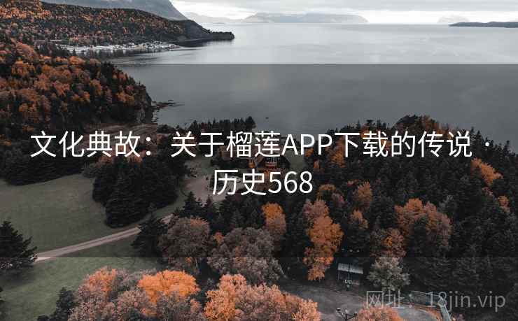 文化典故：关于榴莲APP下载的传说 · 历史568