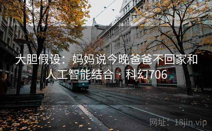 大胆假设：妈妈说今晚爸爸不回家和人工智能结合 · 科幻706