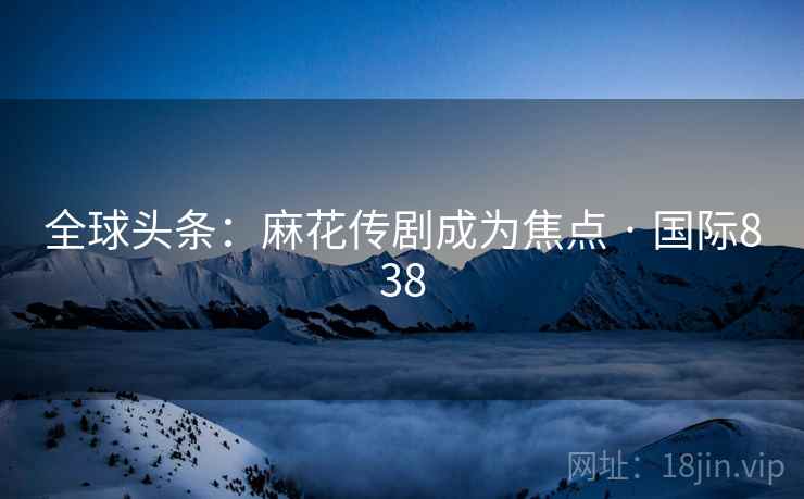 全球头条：麻花传剧成为焦点 · 国际838