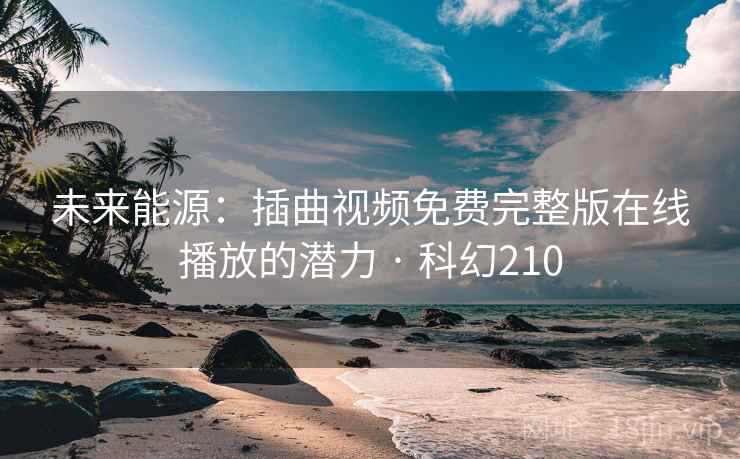 未来能源：插曲视频免费完整版在线播放的潜力 · 科幻210