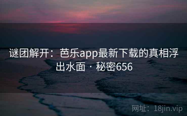 谜团解开：芭乐app最新下载的真相浮出水面 · 秘密656