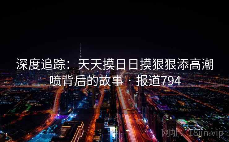 深度追踪:天天摸日日摸狠狠添高潮喷背后的故事 · 报道794