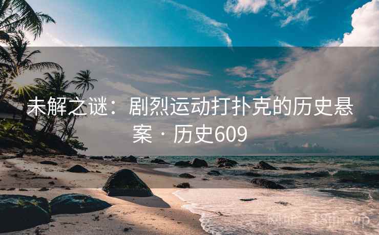 未解之谜：剧烈运动打扑克的历史悬案 · 历史609