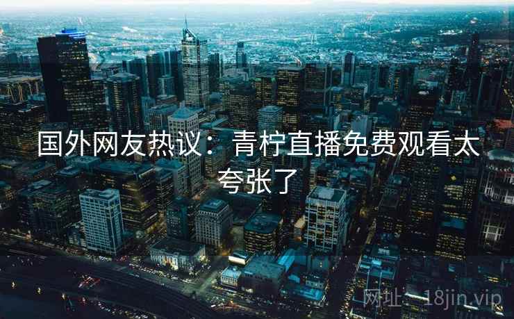 国外网友热议：青柠直播免费观看太夸张了